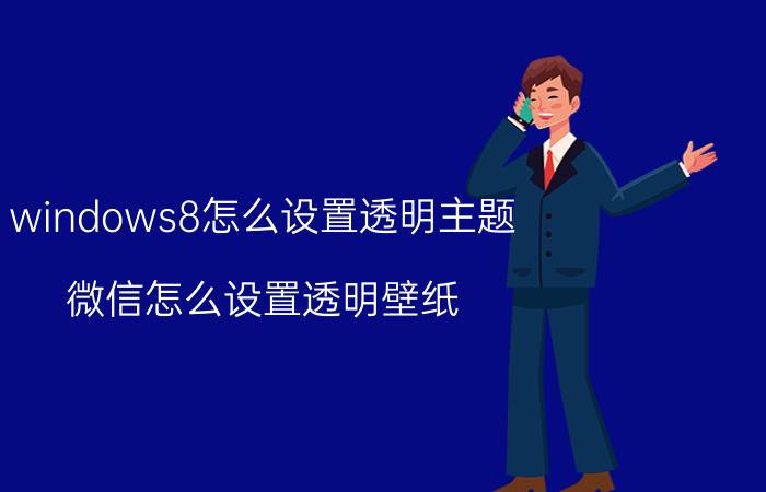 windows8怎么设置透明主题 微信怎么设置透明壁纸？